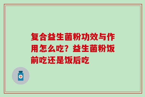 复合益生菌粉功效与作用怎么吃？益生菌粉饭前吃还是饭后吃
