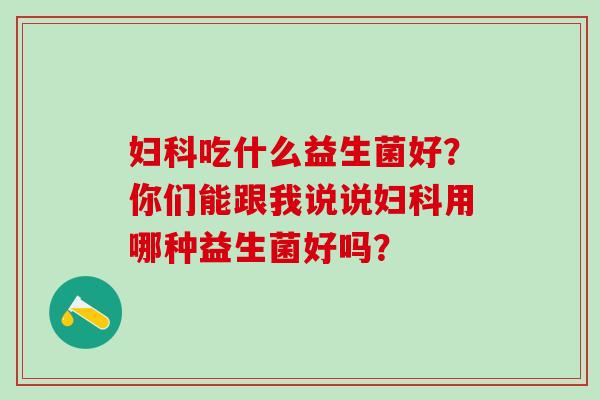 吃什么益生菌好？你们能跟我说说用哪种益生菌好吗？