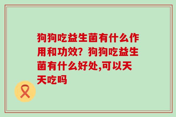 狗狗吃益生菌有什么作用和功效？狗狗吃益生菌有什么好处,可以天天吃吗