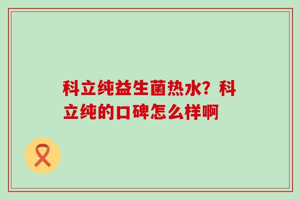 科立纯益生菌热水？科立纯的口碑怎么样啊