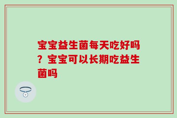 宝宝益生菌每天吃好吗？宝宝可以长期吃益生菌吗