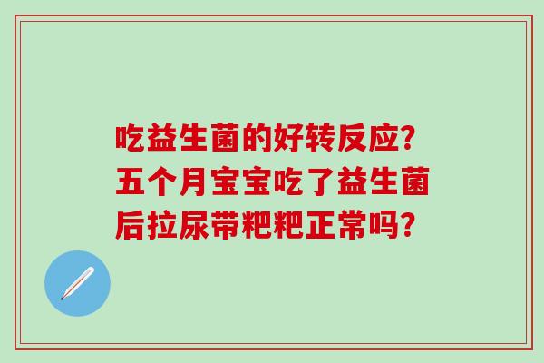 吃益生菌的好转反应？五个月宝宝吃了益生菌后拉尿带粑粑正常吗？