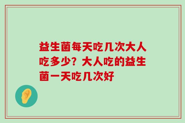 益生菌每天吃几次大人吃多少？大人吃的益生菌一天吃几次好