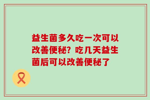 益生菌多久吃一次可以改善便秘？吃几天益生菌后可以改善便秘了