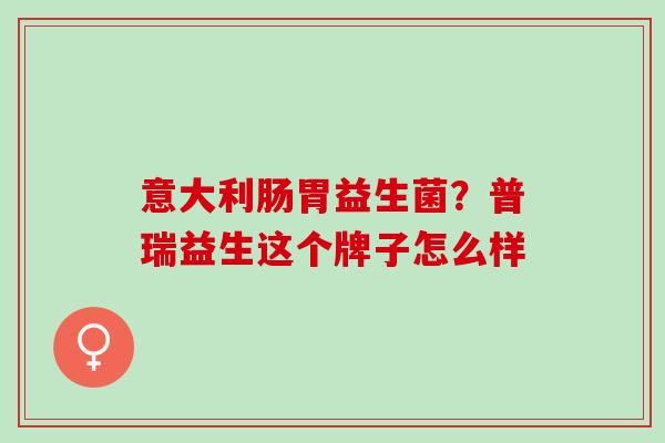 意大利肠胃益生菌？普瑞益生这个牌子怎么样