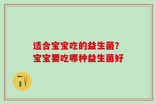 适合宝宝吃的益生菌？宝宝要吃哪种益生菌好