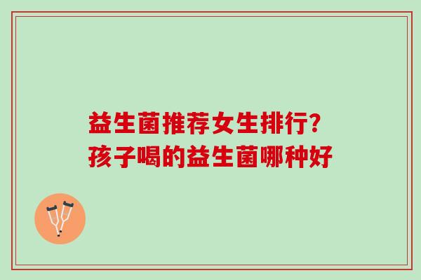 益生菌推荐女生排行？孩子喝的益生菌哪种好