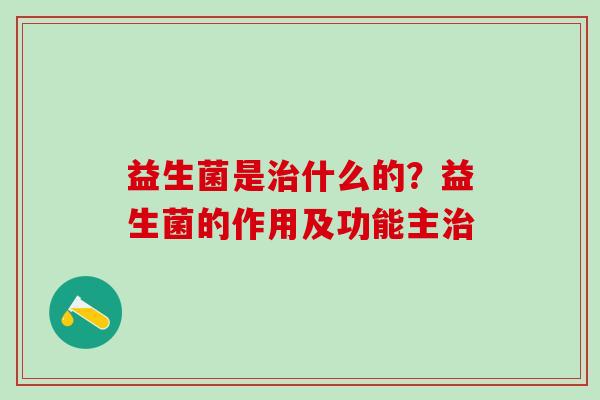 益生菌是治什么的？益生菌的作用及功能主治