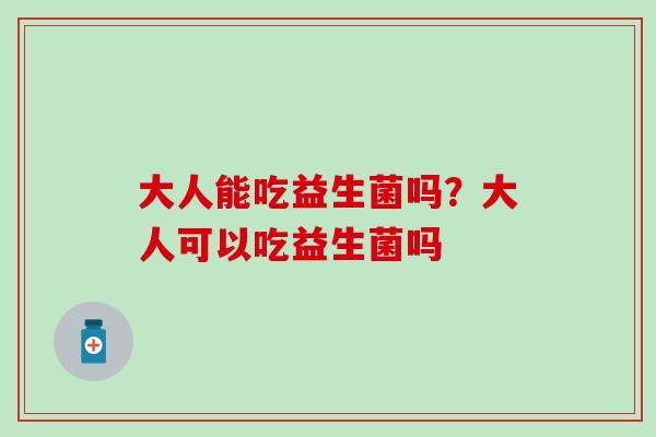 大人能吃益生菌吗？大人可以吃益生菌吗
