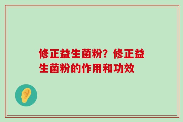 修正益生菌粉？修正益生菌粉的作用和功效