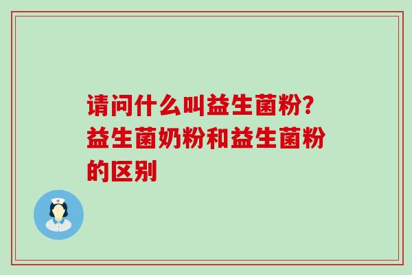 请问什么叫益生菌粉？益生菌奶粉和益生菌粉的区别
