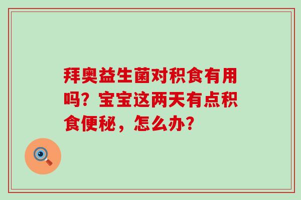 拜奥益生菌对积食有用吗？宝宝这两天有点积食便秘，怎么办？
