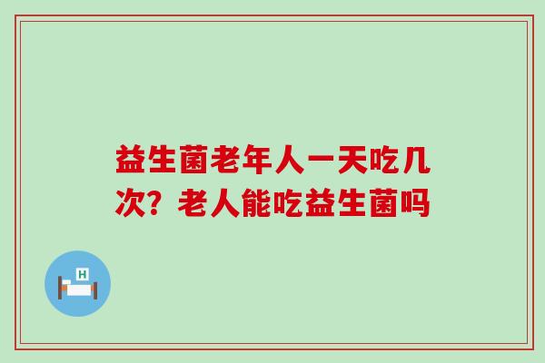 益生菌老年人一天吃几次？老人能吃益生菌吗