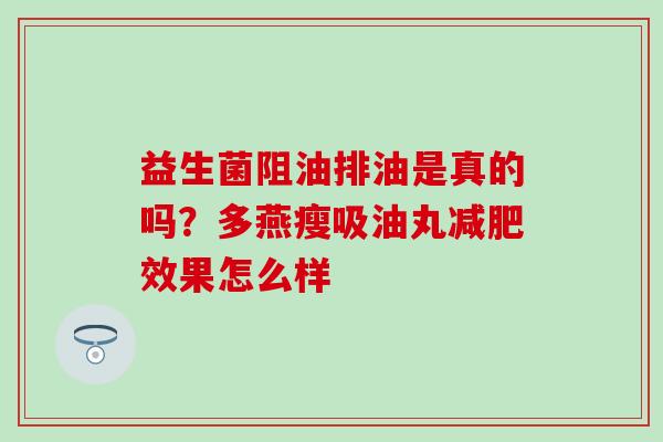 益生菌阻油排油是真的吗？多燕瘦吸油丸减肥效果怎么样
