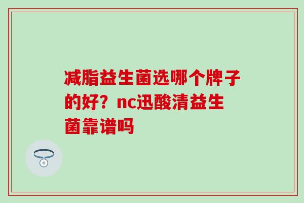 减脂益生菌选哪个牌子的好？nc迅酸清益生菌靠谱吗