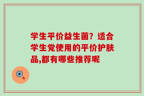 学生平价益生菌？适合学生党使用的平价护肤品,都有哪些推荐呢