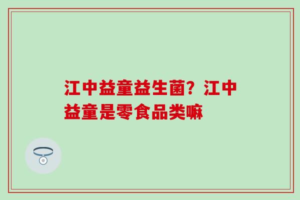 江中益童益生菌？江中益童是零食品类嘛