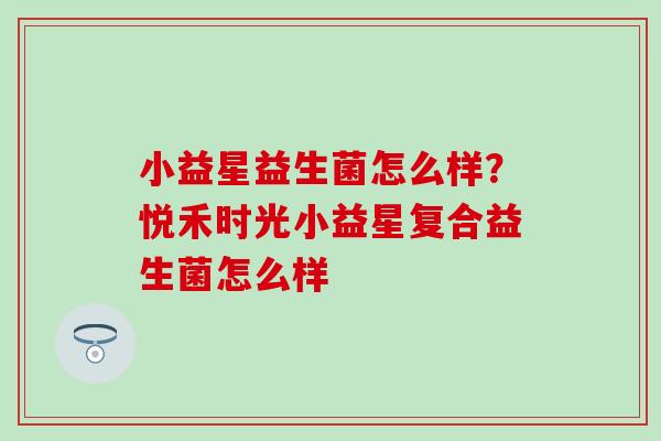 小益星益生菌怎么样？悦禾时光小益星复合益生菌怎么样