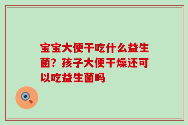 宝宝大便干吃什么益生菌？孩子大便干燥还可以吃益生菌吗