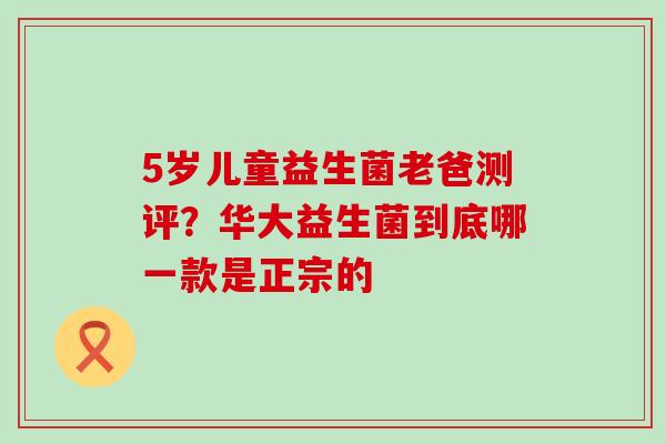 5岁儿童益生菌老爸测评？华大益生菌到底哪一款是正宗的