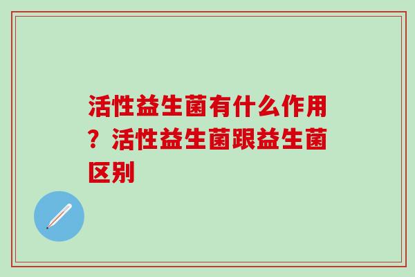活性益生菌有什么作用？活性益生菌跟益生菌区别
