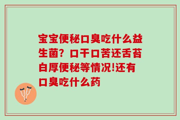 宝宝便秘口臭吃什么益生菌？口干口苦还舌苔白厚便秘等情况!还有口臭吃什么药