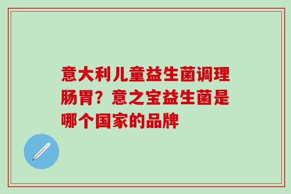 意大利儿童益生菌调理肠胃？意之宝益生菌是哪个国家的品牌