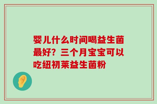 婴儿什么时间喝益生菌最好？三个月宝宝可以吃纽初莱益生菌粉