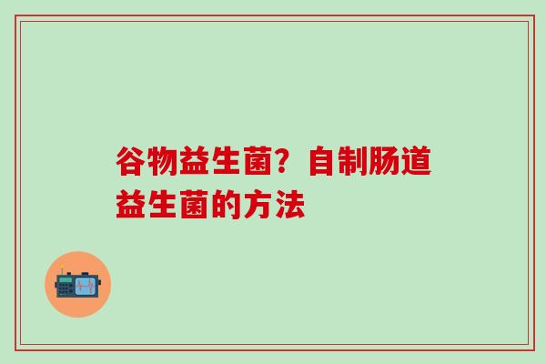 谷物益生菌？自制肠道益生菌的方法