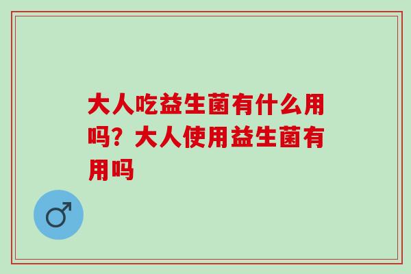 大人吃益生菌有什么用吗？大人使用益生菌有用吗