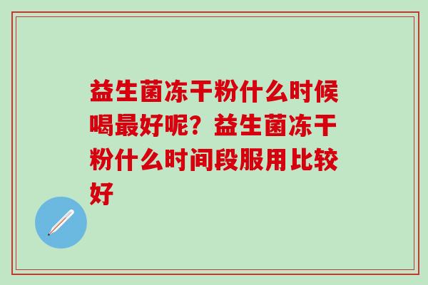 益生菌冻干粉什么时候喝最好呢？益生菌冻干粉什么时间段服用比较好