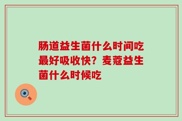 肠道益生菌什么时间吃最好吸收快？麦蔻益生菌什么时候吃