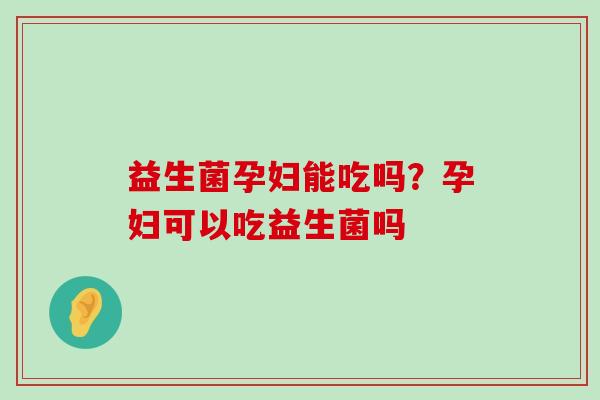 益生菌孕妇能吃吗？孕妇可以吃益生菌吗