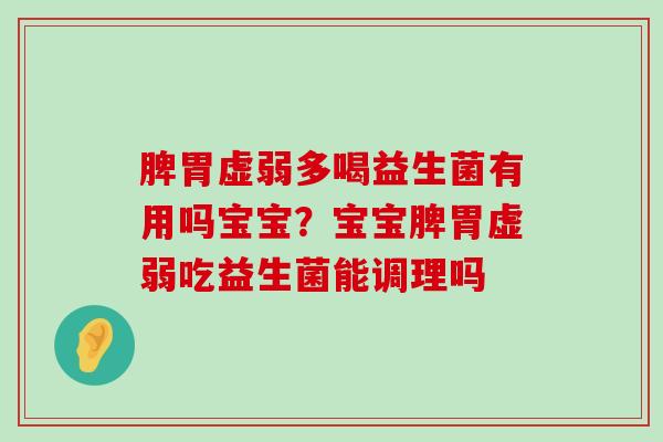 脾胃虚弱多喝益生菌有用吗宝宝？宝宝脾胃虚弱吃益生菌能调理吗