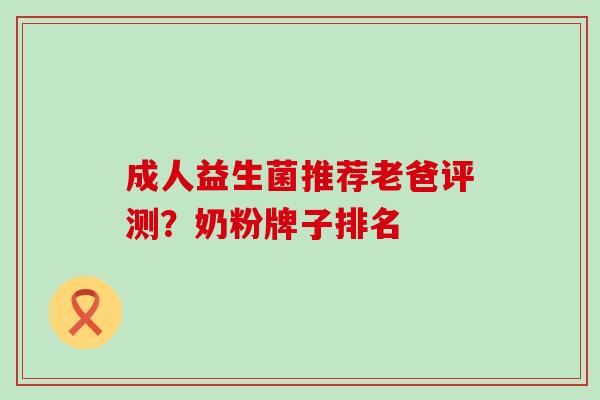 成人益生菌推荐老爸评测？奶粉牌子排名