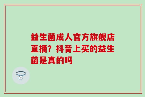 益生菌成人官方旗舰店直播？抖音上买的益生菌是真的吗