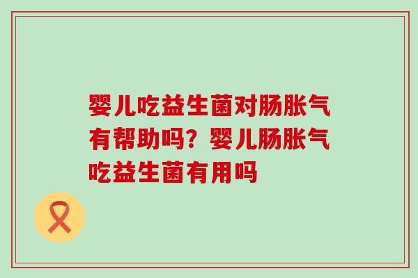 婴儿吃益生菌对肠胀气有帮助吗？婴儿肠胀气吃益生菌有用吗