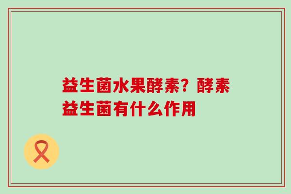 益生菌水果酵素？酵素益生菌有什么作用