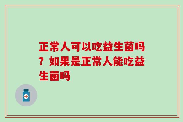正常人可以吃益生菌吗？如果是正常人能吃益生菌吗