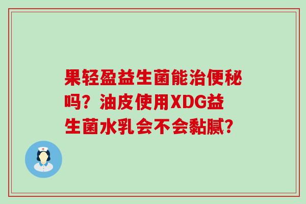 果轻盈益生菌能治便秘吗？油皮使用XDG益生菌水乳会不会黏腻？