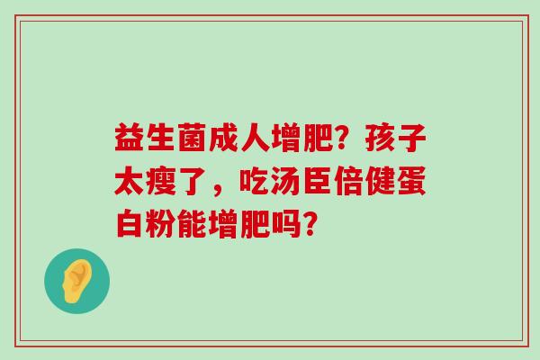 益生菌成人增肥？孩子太瘦了，吃汤臣倍健蛋白粉能增肥吗？
