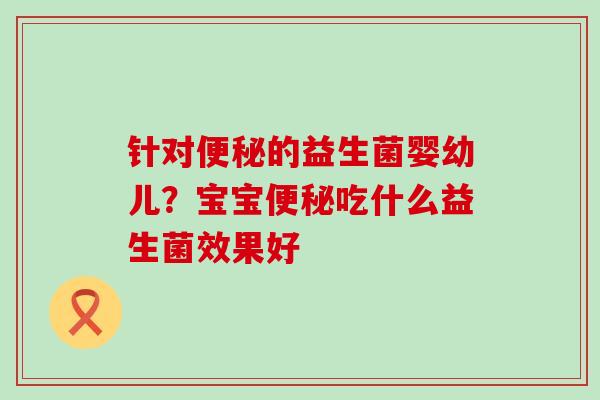 针对的益生菌婴幼儿？宝宝吃什么益生菌效果好