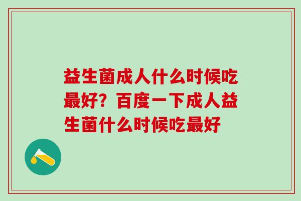 益生菌成人什么时候吃好？百度一下成人益生菌什么时候吃好