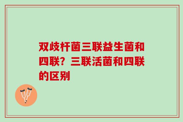 双歧杆菌三联益生菌和四联？三联活菌和四联的区别