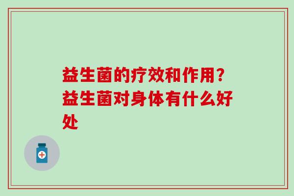 益生菌的疗效和作用？益生菌对身体有什么好处