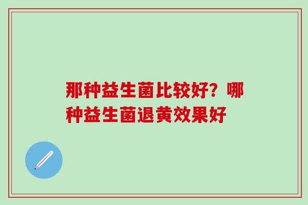 那种益生菌比较好？哪种益生菌退黄效果好