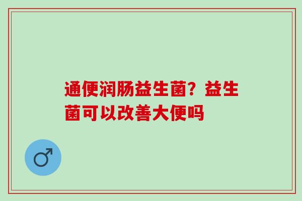 通便润肠益生菌？益生菌可以改善大便吗