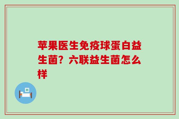 苹果医生免疫球蛋白益生菌？六联益生菌怎么样