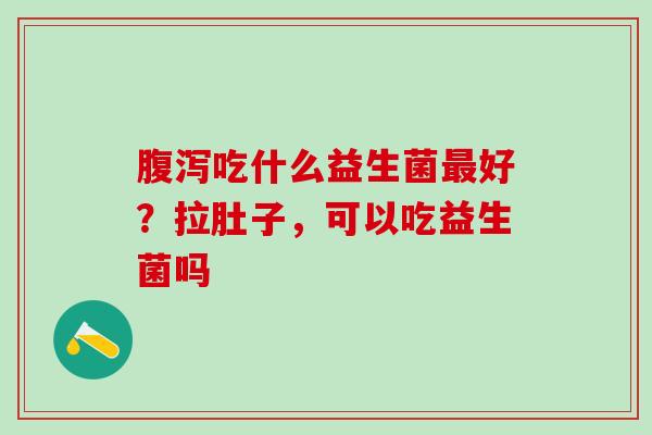 腹泻吃什么益生菌最好？拉肚子，可以吃益生菌吗