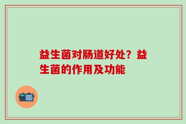 益生菌对肠道好处？益生菌的作用及功能